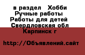  в раздел : Хобби. Ручные работы » Работы для детей . Свердловская обл.,Карпинск г.